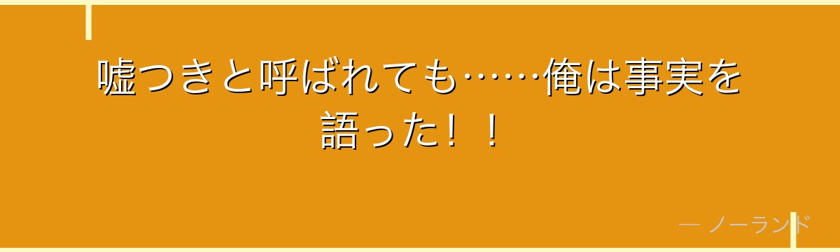 嘘つきと呼ばれても……俺は事実を語った!!