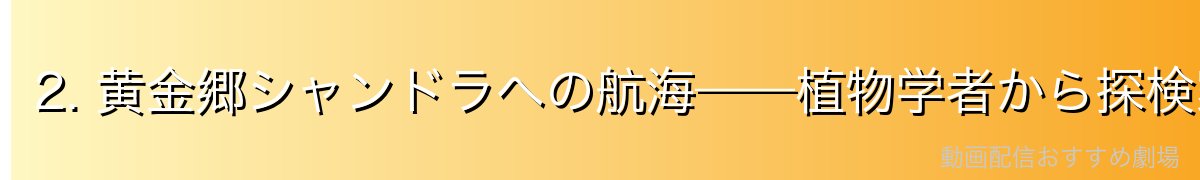 2. 黄金郷シャンドラへの航海——植物学者から探検家へ