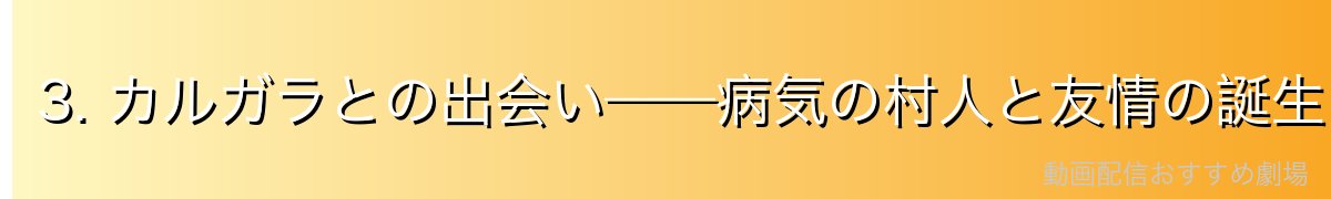 3. カルガラとの出会い——病気の村人と友情の誕生