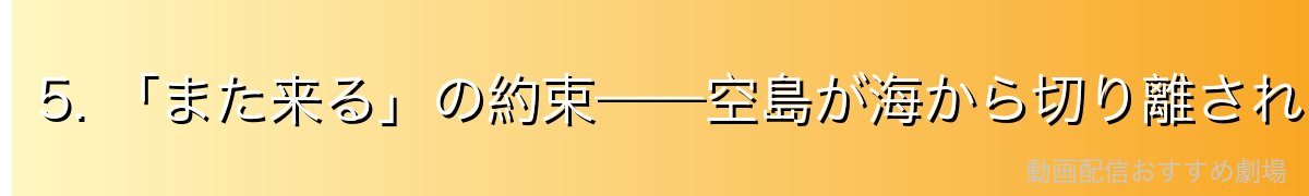 5. 「また来る」の約束——空島が海から切り離された運命