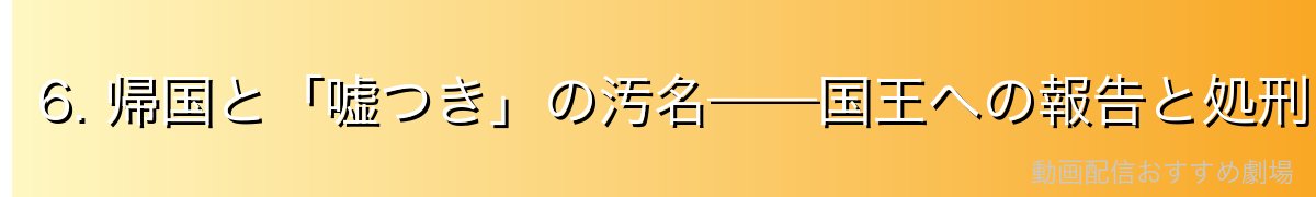 6. 帰国と「嘘つき」の汚名——国王への報告と処刑
