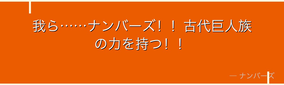 我ら……ナンバーズ！！古代巨人族の力を持つ！！