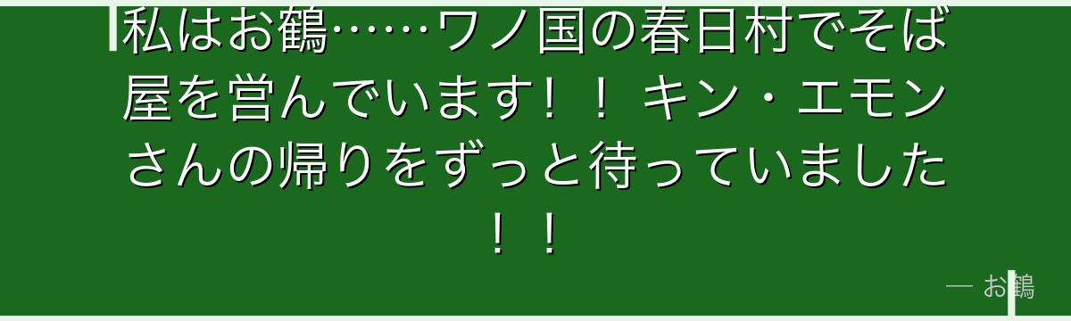 私はお鶴……ワノ国の春日村でそば屋を営んでいます！！キン・エモンさんの帰りをずっと待っていました！！