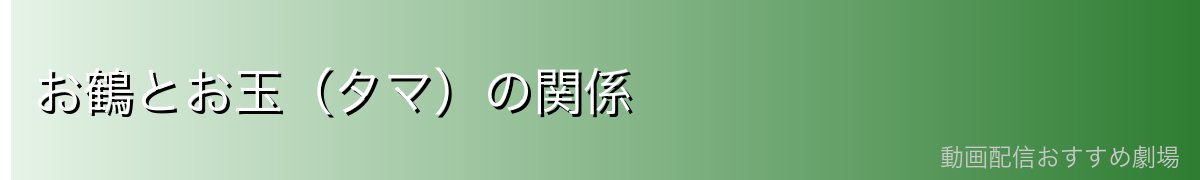 お鶴とお玉（タマ）の関係