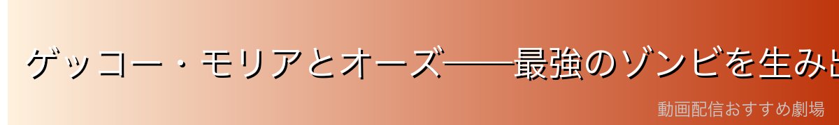 ゲッコー・モリアとオーズ——最強のゾンビを生み出した野望