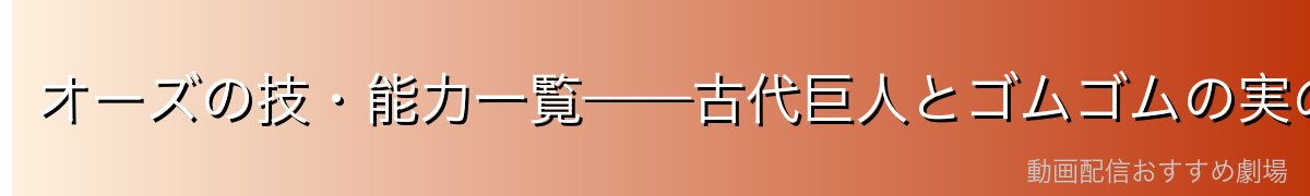 オーズの技・能力一覧——古代巨人とゴムゴムの実の融合