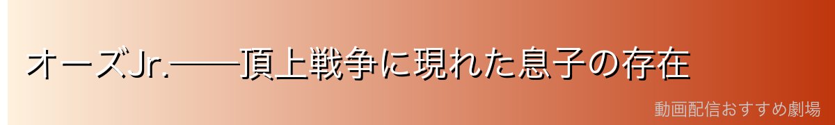 オーズJr.——頂上戦争に現れた息子の存在