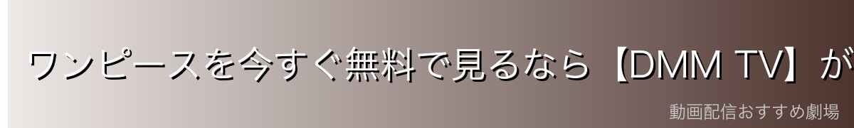 ワンピースを今すぐ無料で見るなら【DMM TV】がイチオシ！