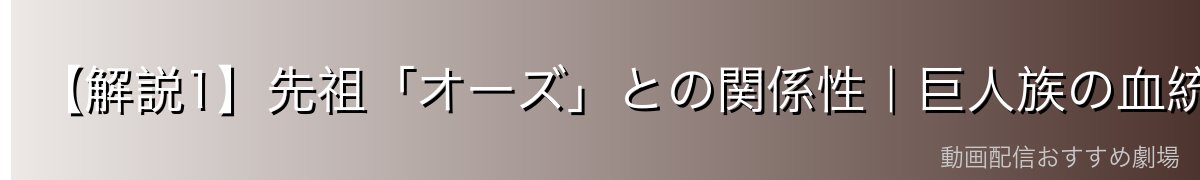 【解説1】先祖「オーズ」との関係性｜巨人族の血統と受け継がれた魂