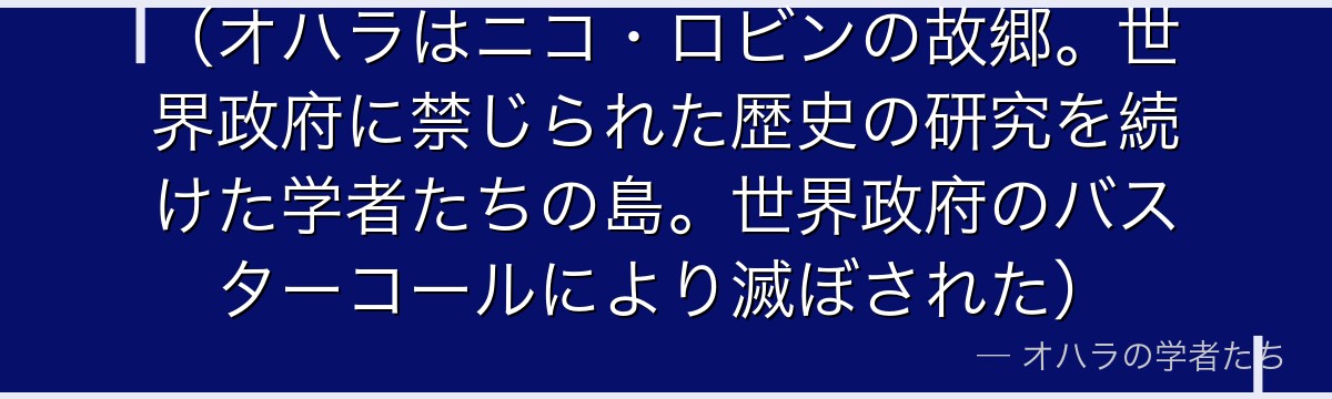 （オハラはニコ・ロビンの故郷。世界政府に禁じられた歴史の研究を続けた学者たちの島。世界政府のバスターコールにより滅ぼされた）