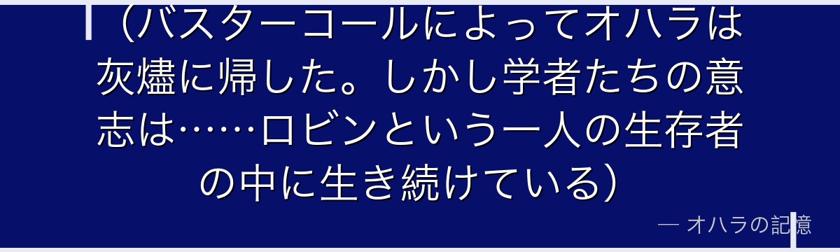 （バスターコールによってオハラは灰燼に帰した。しかし学者たちの意志は……ロビンという一人の生存者の中に生き続けている）