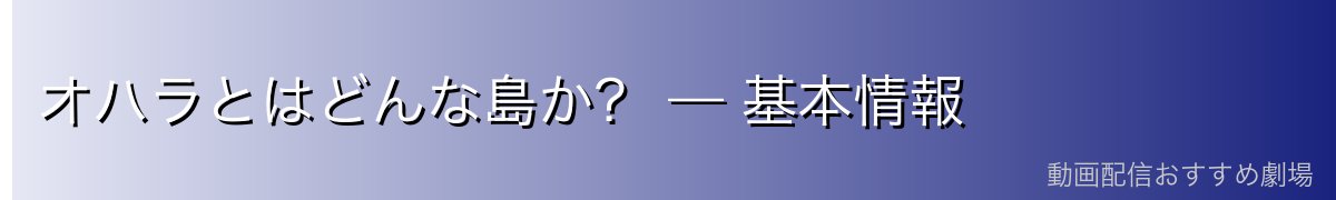オハラとはどんな島か？ — 基本情報