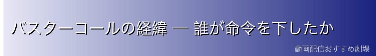 バスターコールの経緯 — 誰が命令を下したか