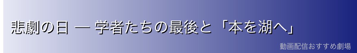 悲劇の日 — 学者たちの最後と「本を湖へ」