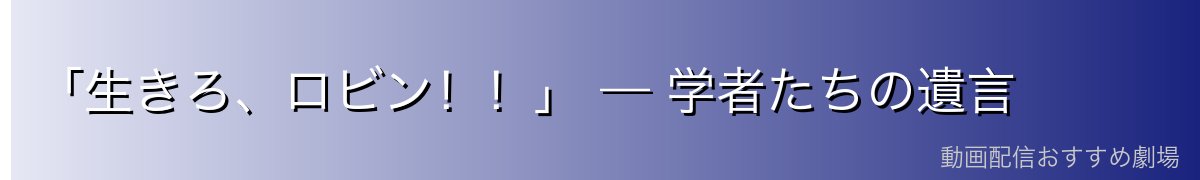「生きろ、ロビン！！」 — 学者たちの遺言