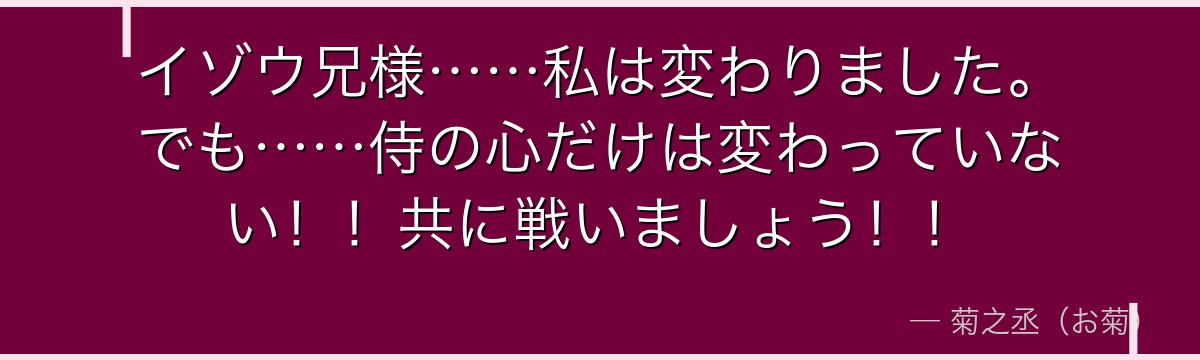 イゾウ兄様……私は変わりました。でも……侍の心だけは変わっていない！！共に戦いましょう！！