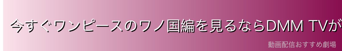今すぐワンピースのワノ国編を見るならDMM TVが最強！