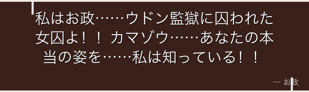 私はお政……ウドン監獄に囚われた女囚よ！！カマゾウ……あなたの本当の姿を……私は知っている！！