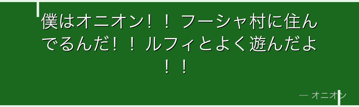 僕はオニオン!!フーシャ村に住んでるんだ!!ルフィとよく遊んだよ!!