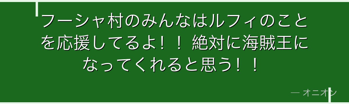 フーシャ村のみんなはルフィのことを応援してるよ!!絶対に海賊王になってくれると思う!!