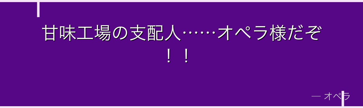 甘味工場の支配人……オペラ様だぞ!!