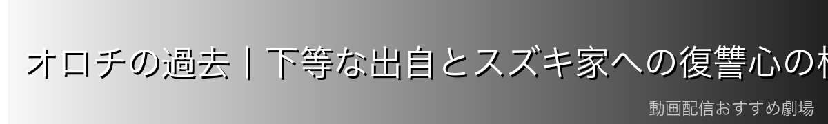 オロチの過去｜下等な出自とスズキ家への復讐心の根源