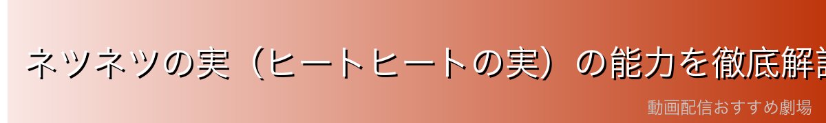 ネツネツの実(ヒートヒートの実)の能力を徹底解説