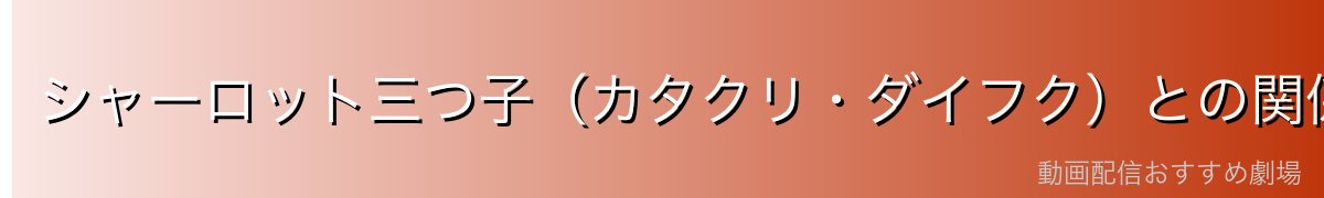 シャーロット三つ子(カタクリ・ダイフク)との関係