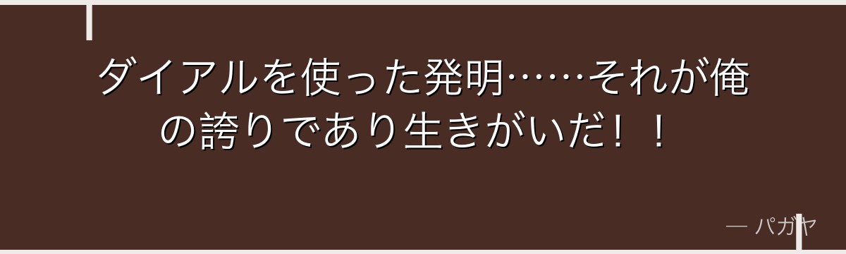 ダイアルを使った発明……それが俺の誇りであり生きがいだ!!