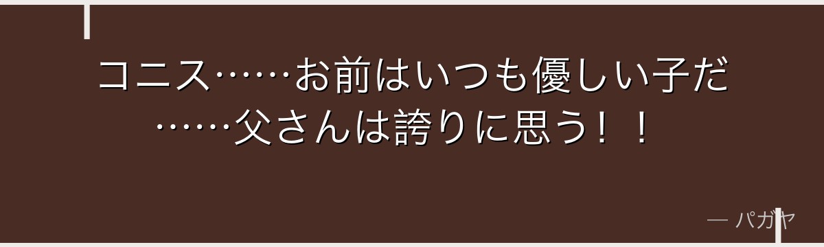 コニス……お前はいつも優しい子だ……父さんは誇りに思う!!