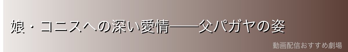 娘・コニスへの深い愛情——父パガヤの姿