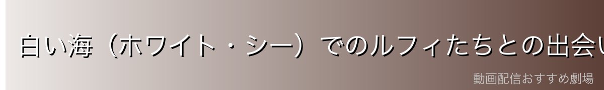 白い海(ホワイト・シー)でのルフィたちとの出会い