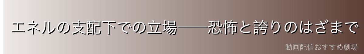 エネルの支配下での立場——恐怖と誇りのはざまで