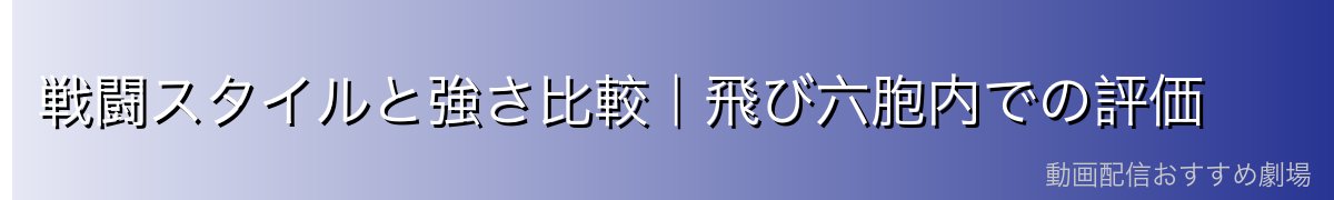 戦闘スタイルと強さ比較|飛び六胞内での評価