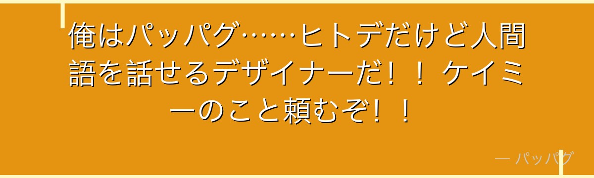 俺はパッパグ……ヒトデだけど人間語を話せるデザイナーだ！！ケイミーのこと頼むぞ！！