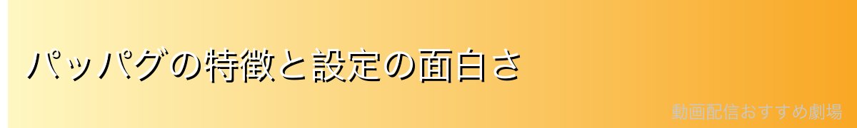 パッパグの特徴と設定の面白さ