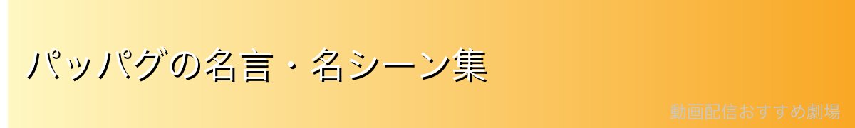 パッパグの名言・名シーン集