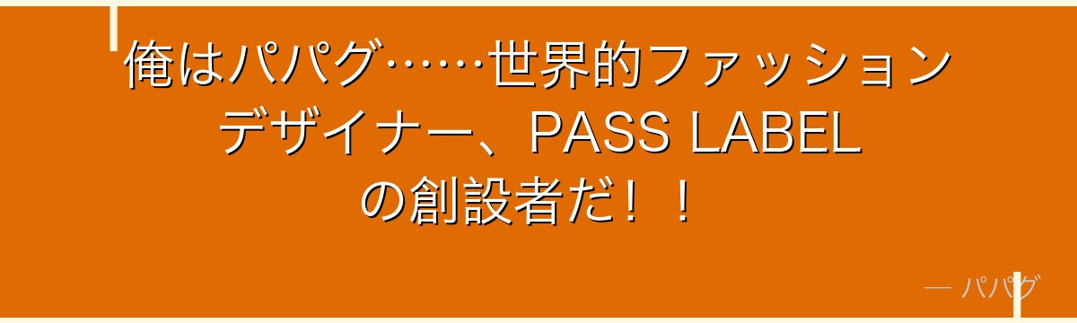 俺はパパグ……世界的ファッションデザイナー、PASS LABELの創設者だ!!
