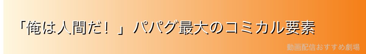 「俺は人間だ!」パパグ最大のコミカル要素