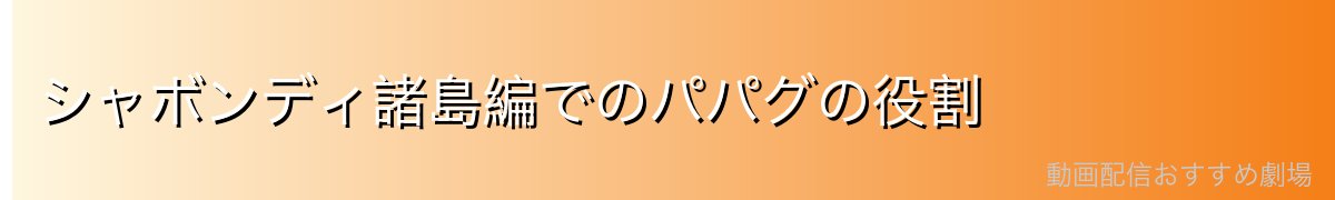 シャボンディ諸島編でのパパグの役割