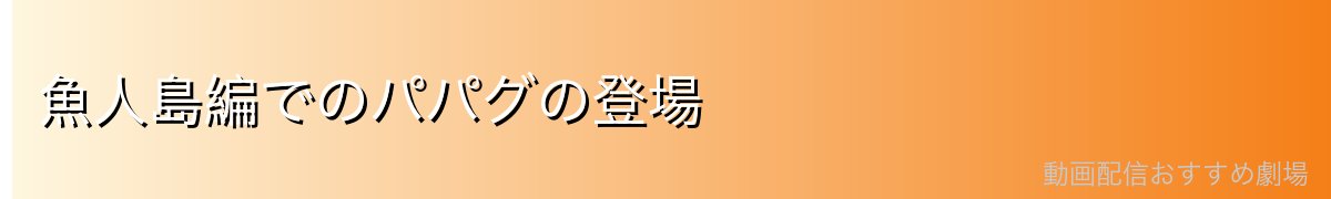 魚人島編でのパパグの登場