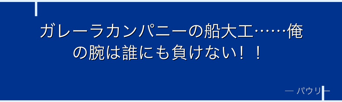 ガレーラカンパニーの船大工……俺の腕は誰にも負けない！！