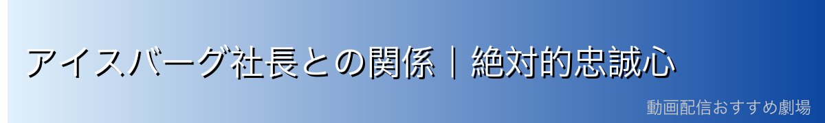 アイスバーグ社長との関係｜絶対的忠誠心