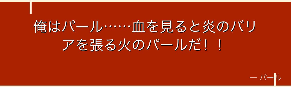 俺はパール……血を見ると炎のバリアを張る火のパールだ！！