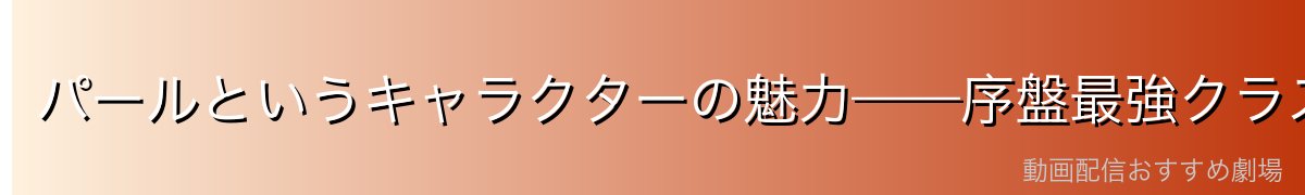 パールというキャラクターの魅力——序盤最強クラスの個性派悪役