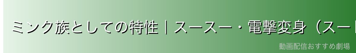 ミンク族としての特性|スースー・電撃変身(スートリ)