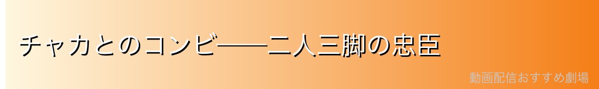 チャカとのコンビ——二人三脚の忠臣