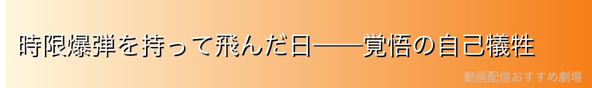 時限爆弾を持って飛んだ日——覚悟の自己犠牲