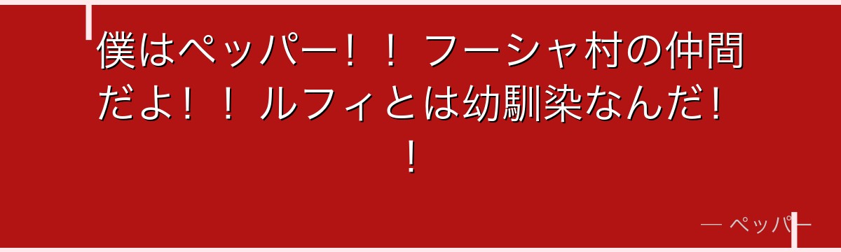僕はペッパー!!フーシャ村の仲間だよ!!ルフィとは幼馴染なんだ!!