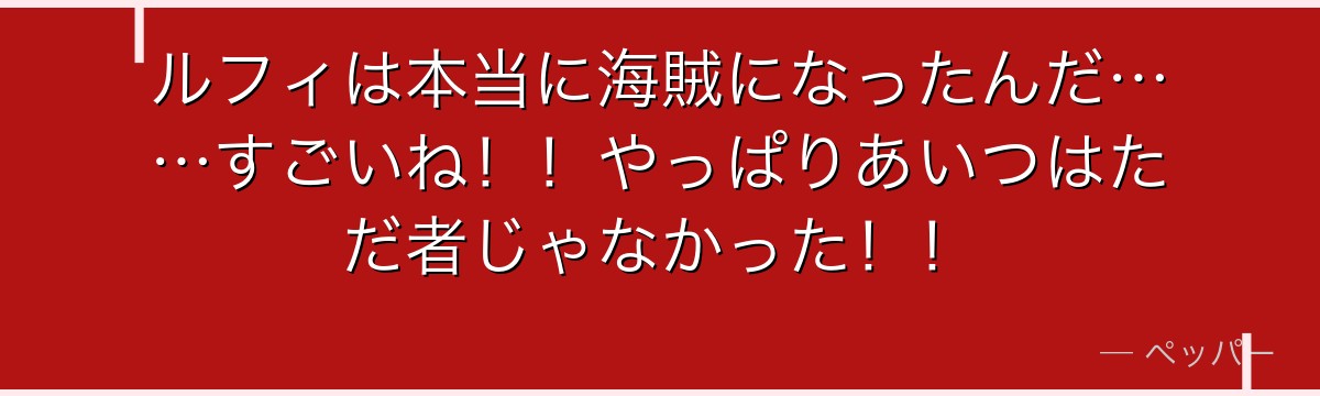 ルフィは本当に海賊になったんだ……すごいね!!やっぱりあいつはただ者じゃなかった!!